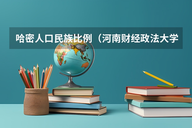 哈密人口民族比例（河南财经政法大学 南阳师范学院 商丘师范学院招生章程）