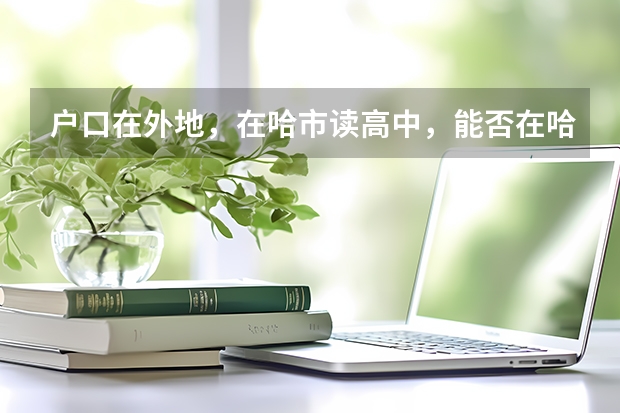 户口在外地，在哈市读高中，能否在哈市参加高考 黑龙江鹤岗市高考政策