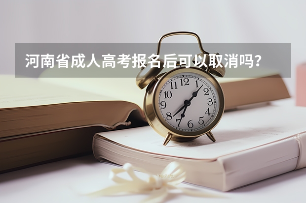 河南省成人高考报名后可以取消吗？
