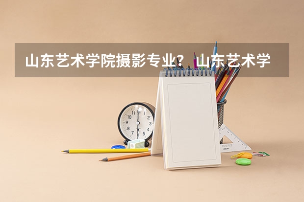 山东艺术学院摄影专业？ 山东艺术学院舞蹈专业分数线