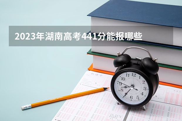 2023年湖南高考441分能报哪些公办大学