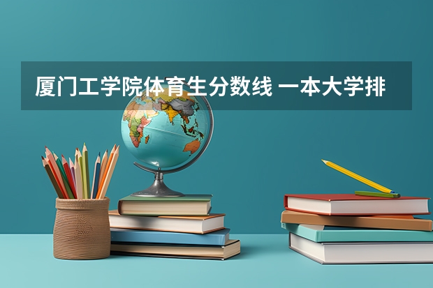 厦门工学院体育生分数线 一本大学排名及分数线