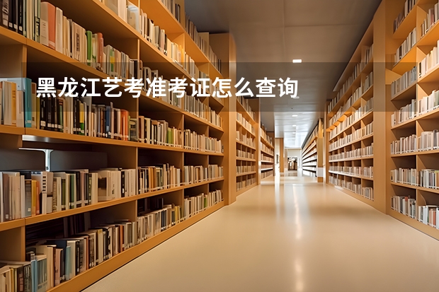 黑龙江艺考准考证怎么查询