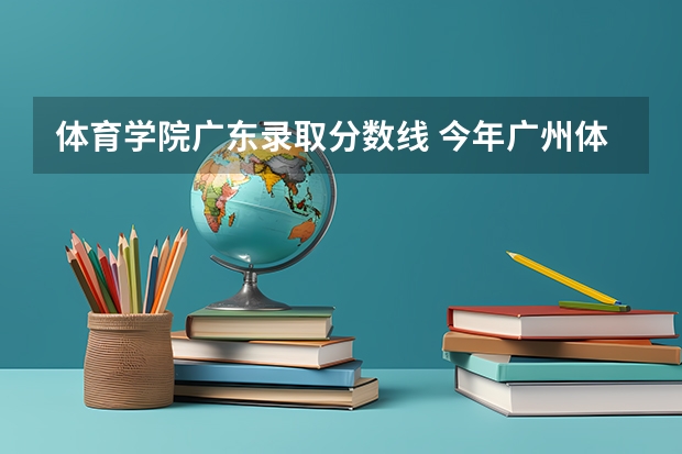 体育学院广东录取分数线 今年广州体育学院录取分数线大约多高?