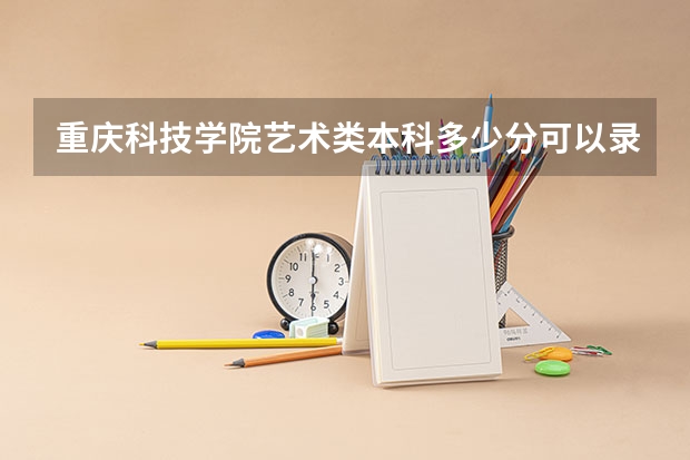 重庆科技学院艺术类本科多少分可以录取？