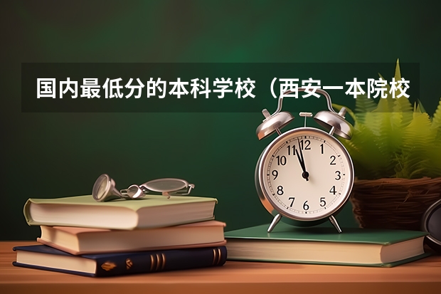 国内最低分的本科学校（西安一本院校排名及录取分数线）