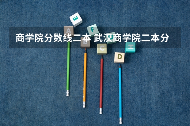 商学院分数线二本 武汉商学院二本分数线