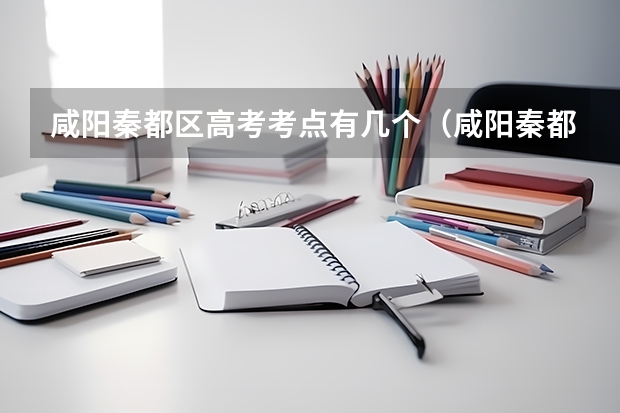 咸阳秦都区高考考点有几个（咸阳秦都区高考考点有几个）