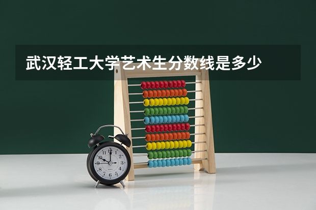 武汉轻工大学艺术生分数线是多少