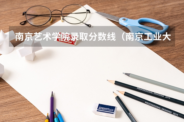 南京艺术学院录取分数线（南京工业大学浦江学院录取分数线）