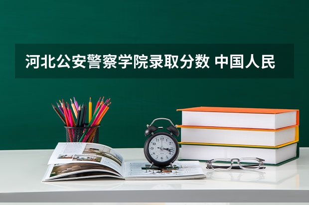 河北公安警察学院录取分数 中国人民公安大学的分数线