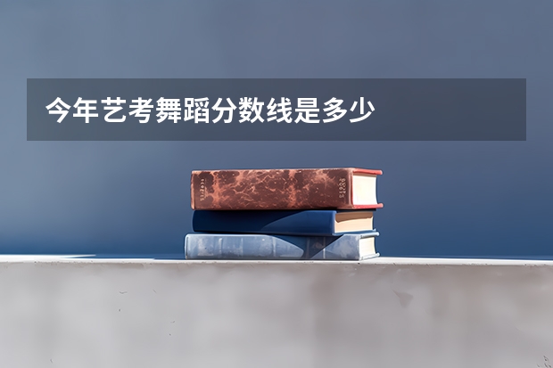 今年艺考舞蹈分数线是多少