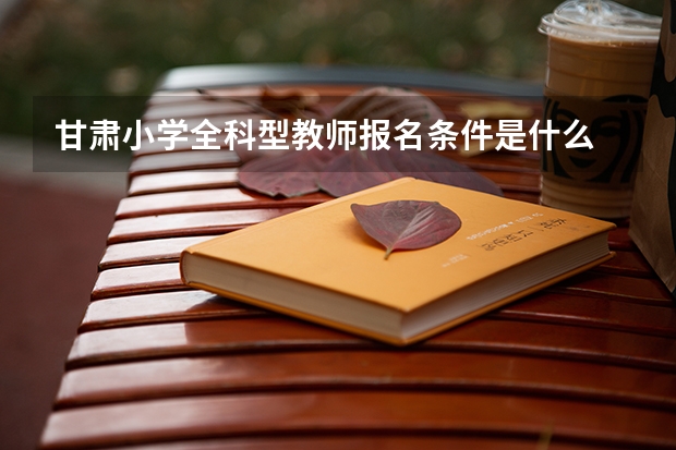 甘肃小学全科型教师报名条件是什么