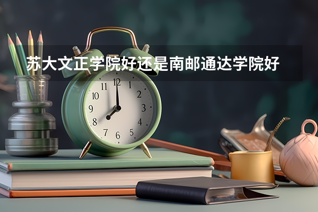 苏大文正学院好还是南邮通达学院好 苏州大学文正学院招生简章