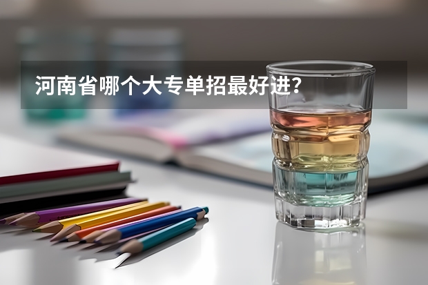 河南省哪个大专单招最好进？