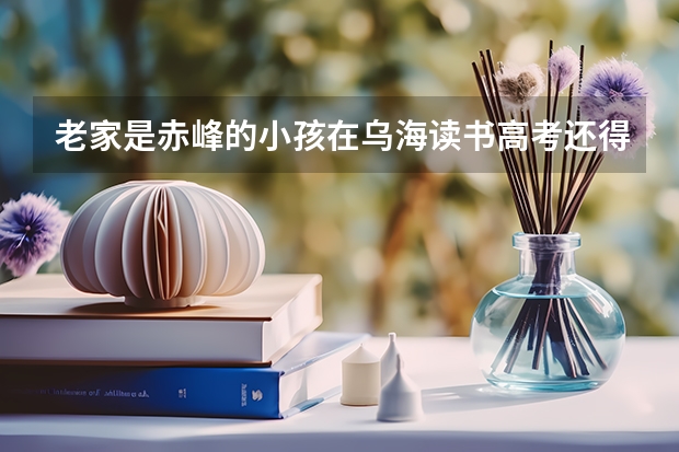 老家是赤峰的小孩在乌海读书高考还得回赤峰吗？