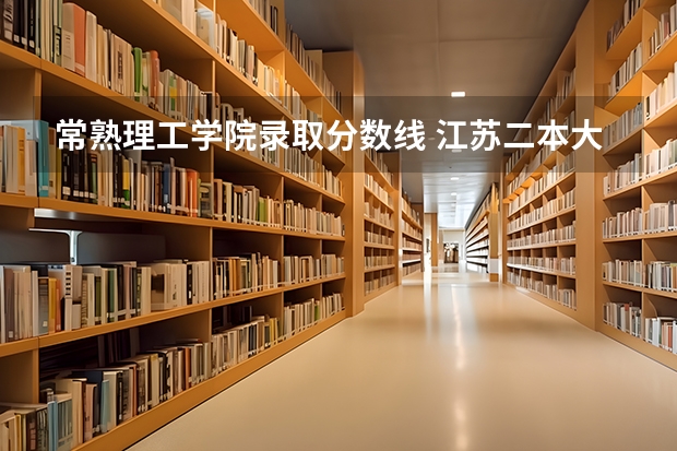常熟理工学院录取分数线 江苏二本大学录取分数线 2024分数线预测