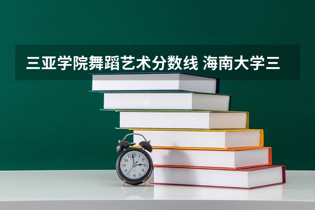 三亚学院舞蹈艺术分数线 海南大学三亚学院分数线
