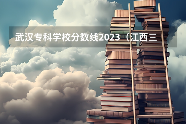 武汉专科学校分数线2023（江西三校生专科学校排名及分数线）