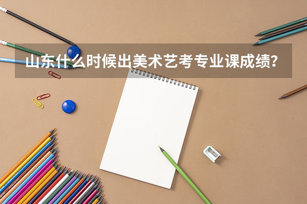 山东什么时候出美术艺考专业课成绩？