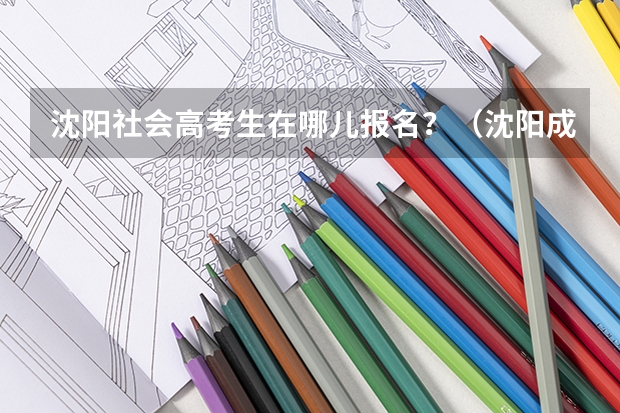 沈阳社会高考生在哪儿报名?(沈阳成人高考报名时间及报考条件)