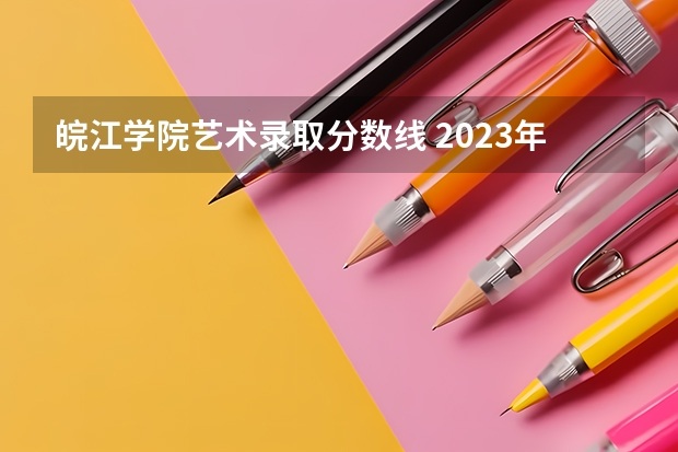 皖江学院艺术录取分数线 2023年皖江分数线