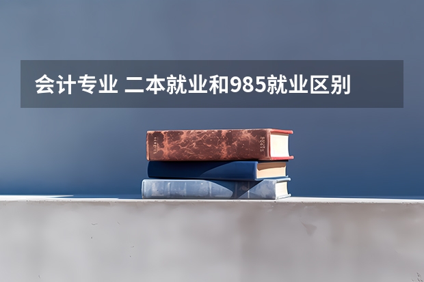 会计专业 二本就业和985就业区别大吗