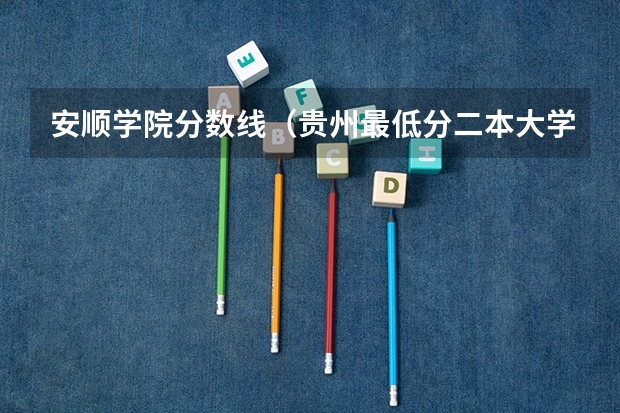 安顺学院分数线（贵州最低分二本大学-贵州分数最低的本科大学公办（文理科））