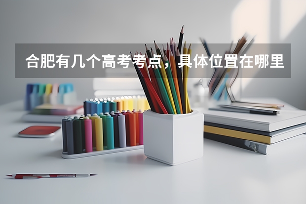 合肥有几个高考考点，具体位置在哪里？