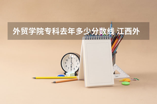 外贸学院专科去年多少分数线 江西外语外贸职业学院单招分数线
