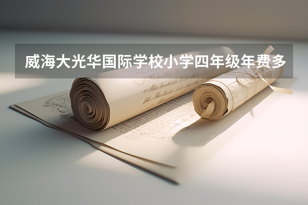 威海大光华国际学校小学四年级年费多少