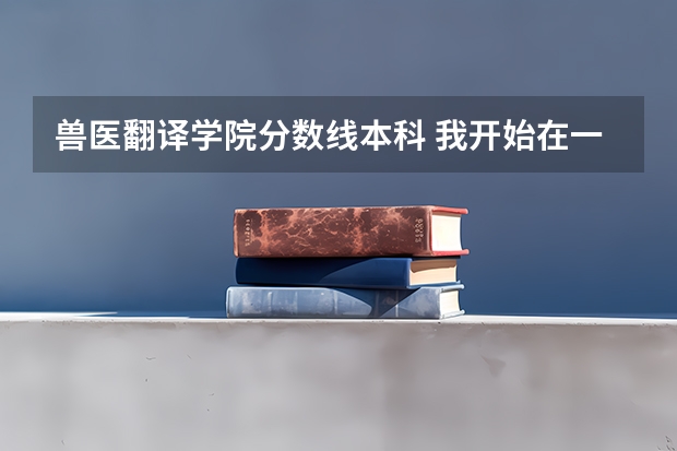 兽医翻译学院分数线本科 我开始在一家由朋友开的兽医诊所里工作英文翻译