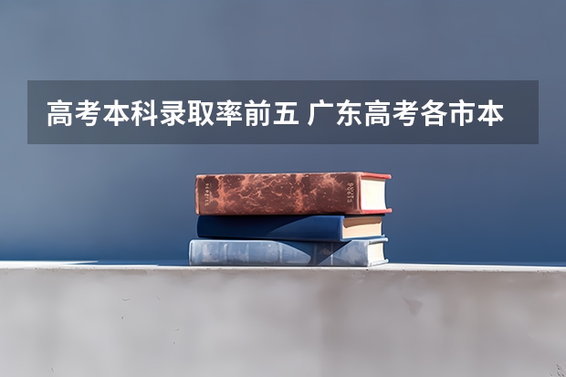 高考本科录取率前五 广东高考各市本科录取率排名