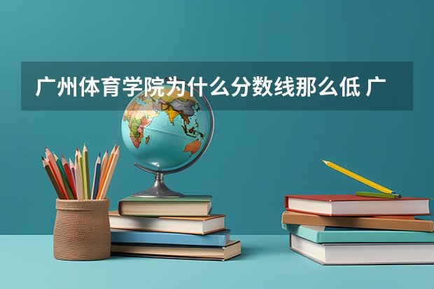 广州体育学院为什么分数线那么低 广州体育学院体育教育录取分数线