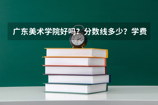 广东美术学院好吗？分数线多少？学费多少？