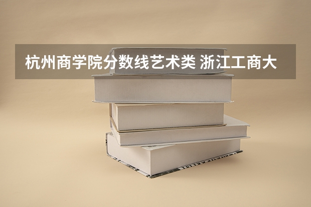 杭州商学院分数线艺术类 浙江工商大学杭州商学院2023录取分数线