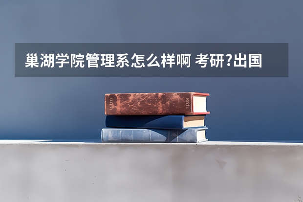 巢湖学院管理系怎么样啊 考研?出国怎样阿?