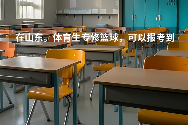 在山东。体育生专修篮球，可以报考到哪些好一点的大学呢？录取学校文化课成绩不要很高唔。