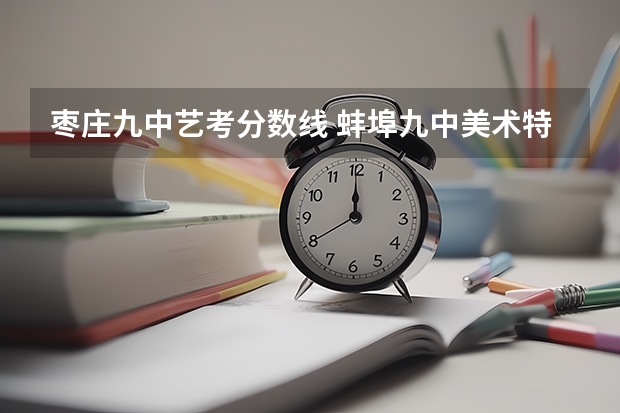 枣庄九中艺考分数线 蚌埠九中美术特长生艺考分数