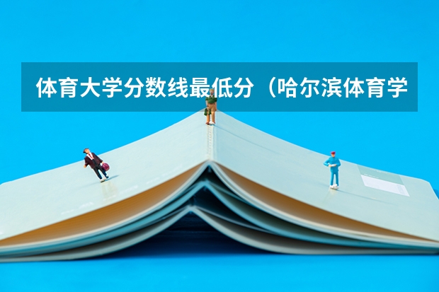 体育大学分数线最低分（哈尔滨体育学院体育生录取分数线）
