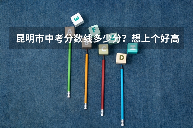 昆明市中考分数线多少分？想上个好高中需要考多少分？