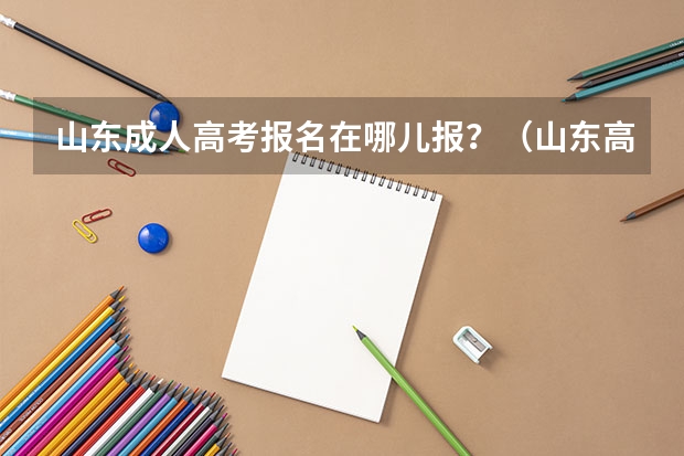 山东成人高考报名在哪儿报？（山东高考报名流程）