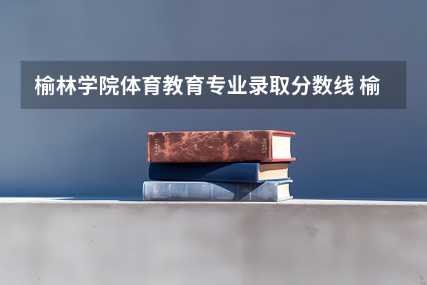 榆林学院体育教育专业录取分数线 榆林学院分数线