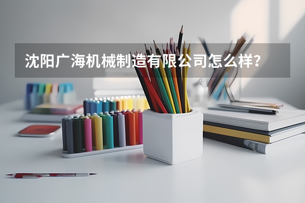 沈阳广海机械制造有限公司怎么样？