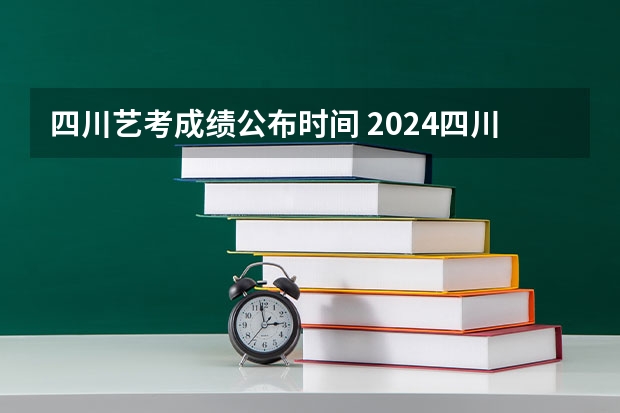 四川艺考成绩公布时间 2024四川艺考时间