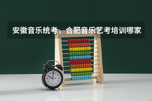 安徽音乐统考，合肥音乐艺考培训哪家好？ 合肥新华艺术高级中学去年艺考成绩