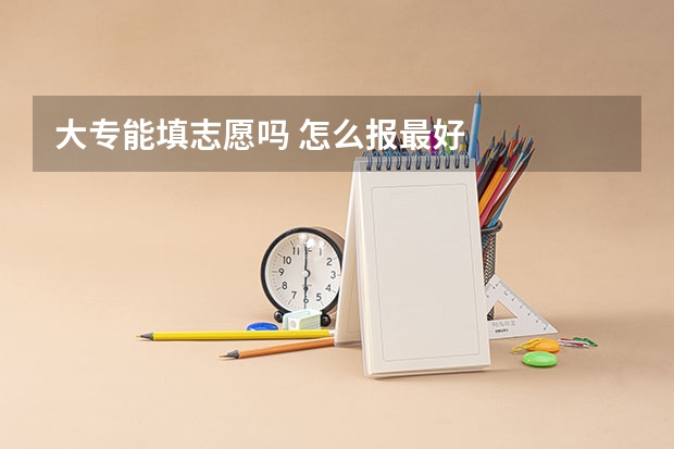 大专能填志愿吗 怎么报最好