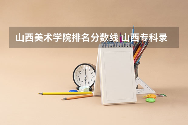 山西美术学院排名分数线 山西专科录取分数线排名