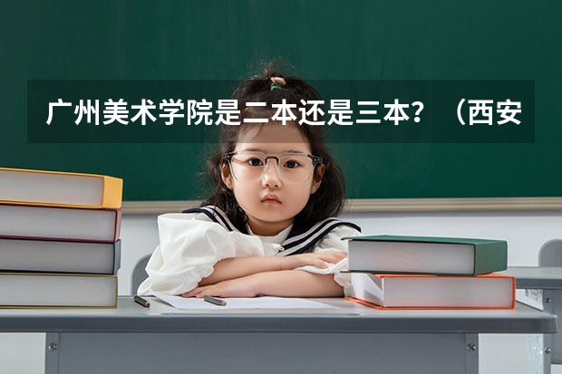 广州美术学院是二本还是三本？（西安美术学院录取分数线）