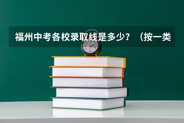福州中考各校录取线是多少?(按一类校到二类校排名)福州中考录取有没有先告诉